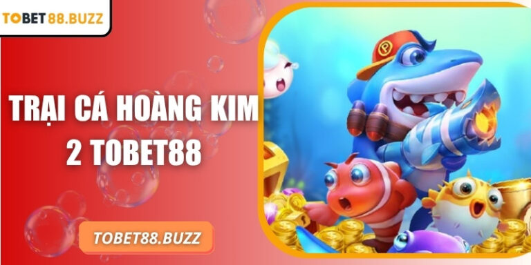 Trại Cá Hoàng Kim 2 ToBet88 – Trải nghiệm săn cá đỉnh cao